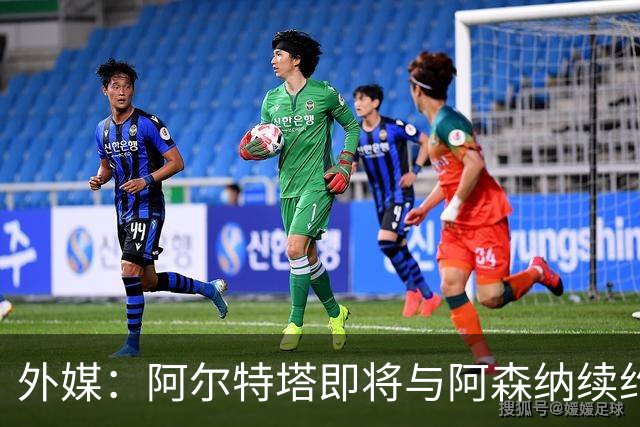 外媒：阿尔特塔即将与阿森纳续约，新合同期限至少3年