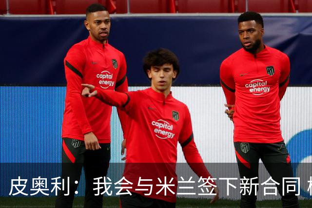 皮奥利：我会与米兰签下新合同 梅西亚斯才刚上路